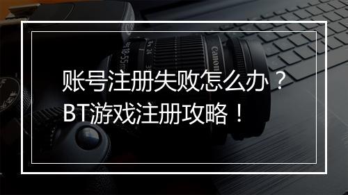 账号注册失败怎么办?BT游戏注册攻略!