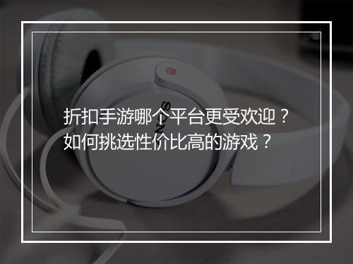 折扣手游哪个平台更受欢迎?如何挑选性价比高的游戏?