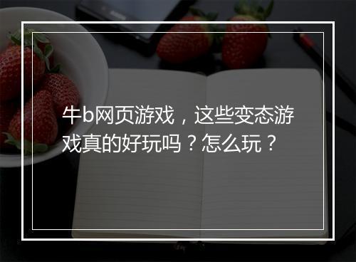 牛b网页游戏,这些变态游戏真的好玩吗?怎么玩?
