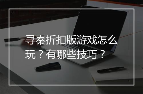 寻秦折扣版游戏怎么玩？有哪些技巧？