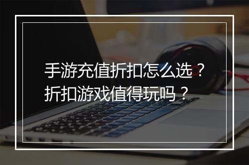 手游充值折扣怎么选？折扣游戏值得玩吗？