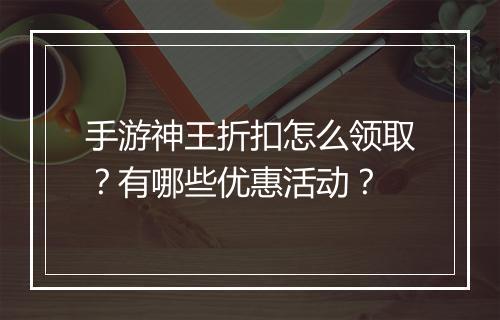 手游神王折扣怎么领取?有哪些优惠活动?