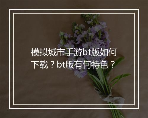 模拟城市手游bt版如何下载？bt版有何特色？