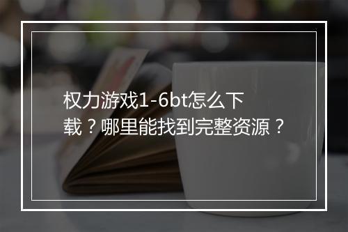 权力游戏1-6bt怎么下载？哪里能找到完整资源？