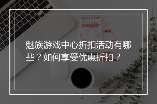 魅族游戏中心折扣活动有哪些？如何享受优惠折扣？