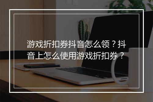 游戏折扣券抖音怎么领？抖音上怎么使用游戏折扣券？