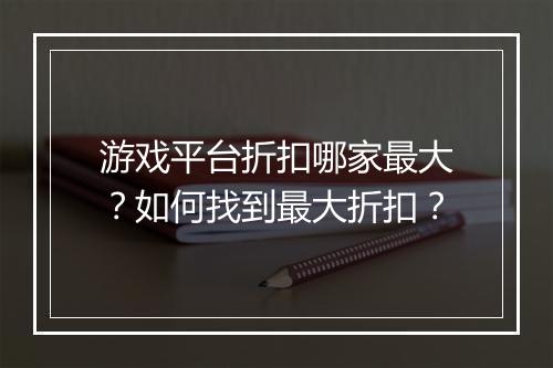 游戏平台折扣哪家最大？如何找到最大折扣？