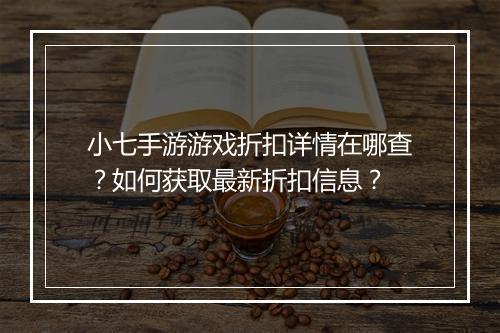 小七手游游戏折扣详情在哪查?如何获取最新折扣信息?