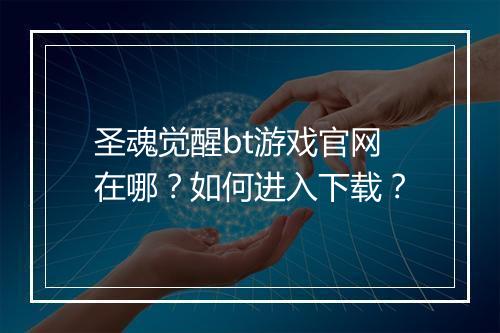 圣魂觉醒bt游戏官网在哪?如何进入下载?