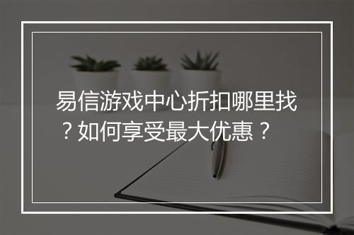 易信游戏中心折扣哪里找？如何享受最大优惠？