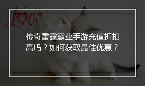 传奇雷霆霸业手游充值折扣高吗？如何获取最佳优惠？