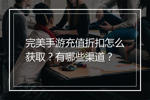 完美手游充值折扣怎么获取？有哪些渠道？
