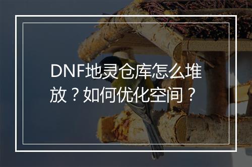 DNF地灵仓库怎么堆放?如何优化空间?