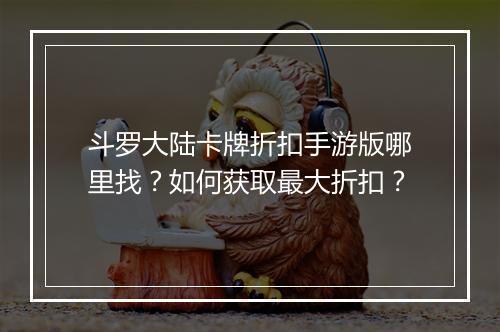 斗罗大陆卡牌折扣手游版哪里找?如何获取最大折扣?