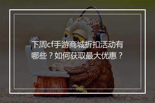 下周cf手游商城折扣活动有哪些？如何获取最大优惠？