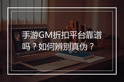 手游GM折扣平台靠谱吗？如何辨别真伪？