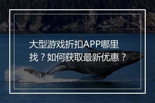 大型游戏折扣APP哪里找？如何获取最新优惠？