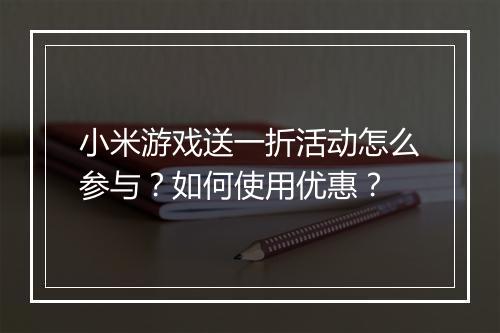 小米游戏送一折活动怎么参与？如何使用优惠？