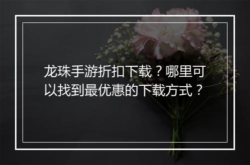 龙珠手游折扣下载?哪里可以找到最优惠的下载方式?