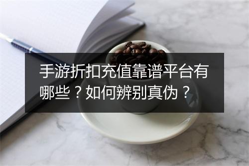 手游折扣充值靠谱平台有哪些？如何辨别真伪？