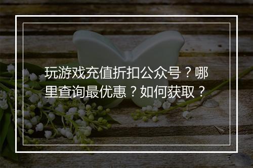 玩游戏充值折扣公众号？哪里查询最优惠？如何获取？
