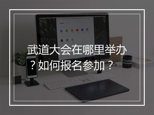 武道大会在哪里举办？如何报名参加？
