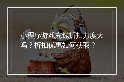 小程序游戏充钱折扣力度大吗？折扣优惠如何获取？