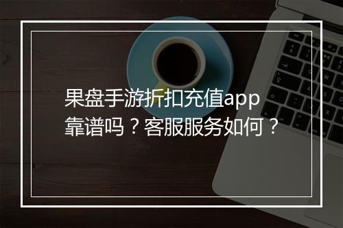 果盘手游折扣充值app靠谱吗？客服服务如何？