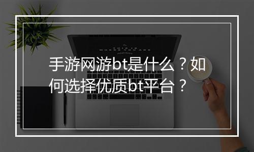手游网游bt是什么？如何选择优质bt平台？