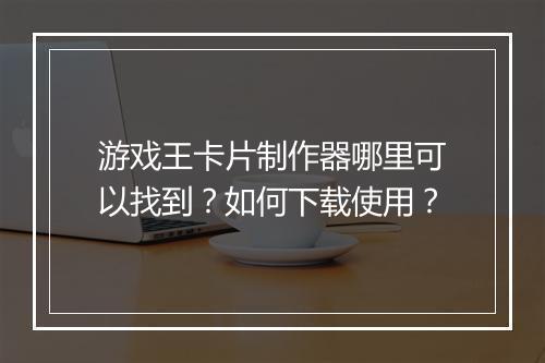 游戏王卡片制作器哪里可以找到？如何下载使用？