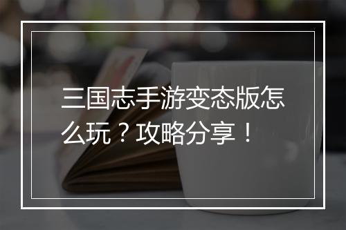 三国志手游变态版怎么玩?攻略分享!
