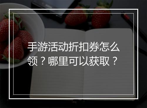 手游活动折扣券怎么领？哪里可以获取？