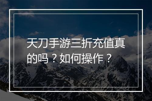 天刀手游三折充值真的吗？如何操作？