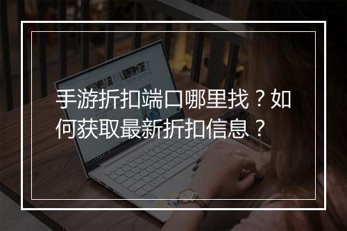 手游折扣端口哪里找？如何获取最新折扣信息？