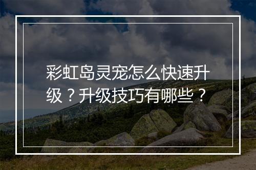 彩虹岛灵宠怎么快速升级?升级技巧有哪些?
