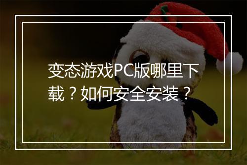 变态游戏PC版哪里下载？如何安全安装？