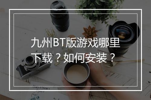 九州BT版游戏哪里下载?如何安装?