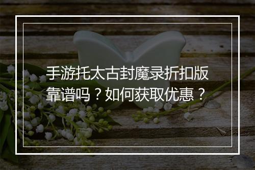 手游托太古封魔录折扣版靠谱吗?如何获取优惠?