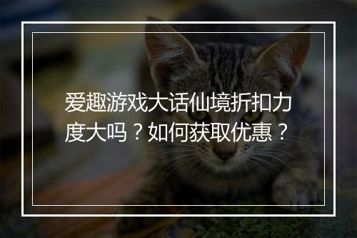 爱趣游戏大话仙境折扣力度大吗？如何获取优惠？