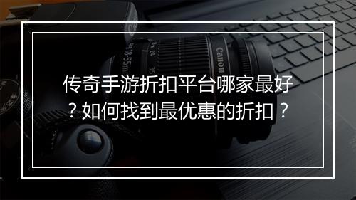 传奇手游折扣平台哪家最好?如何找到最优惠的折扣?