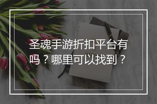 圣魂手游折扣平台有吗？哪里可以找到？