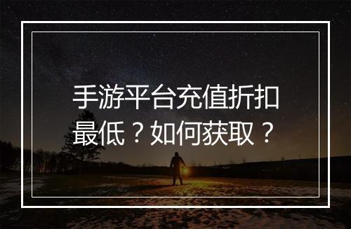 手游平台充值折扣最低？如何获取？