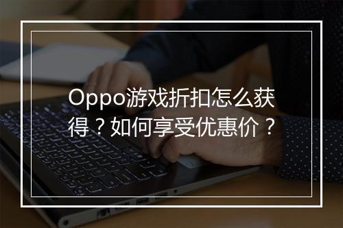 Oppo游戏折扣怎么获得？如何享受优惠价？