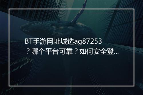BT手游网址城选ag87253?哪个平台可靠?如何安全登录?