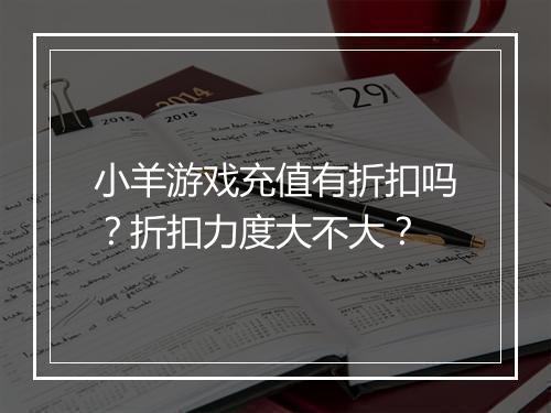 小羊游戏充值有折扣吗？折扣力度大不大？