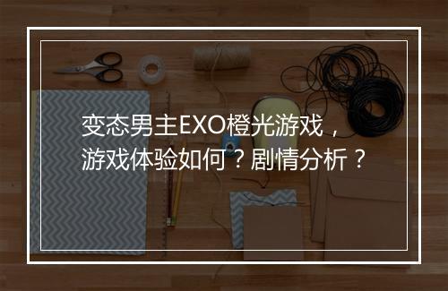 变态男主EXO橙光游戏，游戏体验如何？剧情分析？