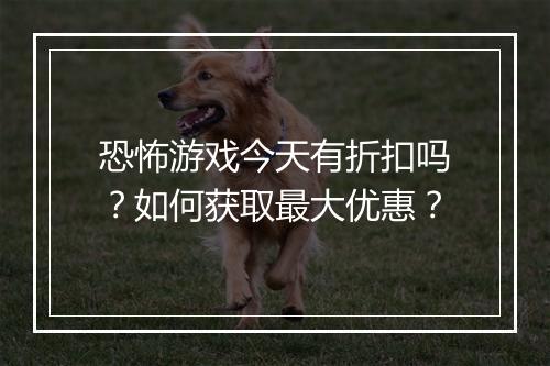 恐怖游戏今天有折扣吗？如何获取最大优惠？