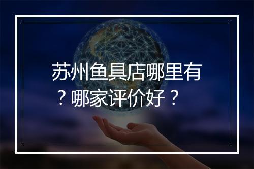 苏州鱼具店哪里有？哪家评价好？