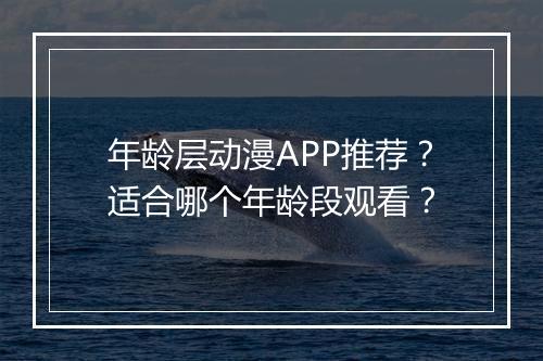 年龄层动漫APP推荐?适合哪个年龄段观看?