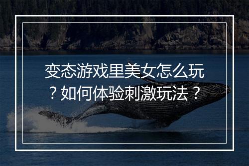 变态游戏里美女怎么玩？如何体验刺激玩法？